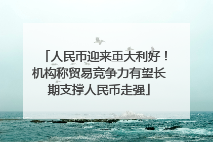 人民币迎来重大利好！机构称贸易竞争力有望长期支撑人民币走强