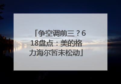 争空调前三？618盘点：美的格力海尔暂未松动