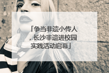争当非遗小传人，长沙非遗进校园实践活动启幕