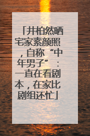 井柏然晒宅家素颜照，自称“中年男子”：一直在看剧本，在家比剧组还忙
