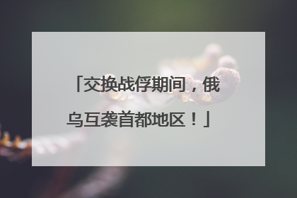 交换战俘期间，俄乌互袭首都地区！