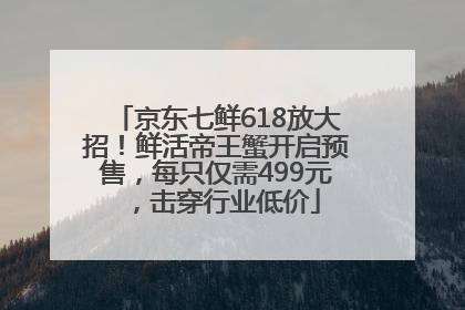 京东七鲜618放大招！鲜活帝王蟹开启预售，每只仅需499元，击穿行业低价