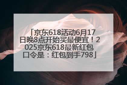 京东618活动6月17日晚8点开始买最便宜！2025京东618最新红包口令是：红包到手798