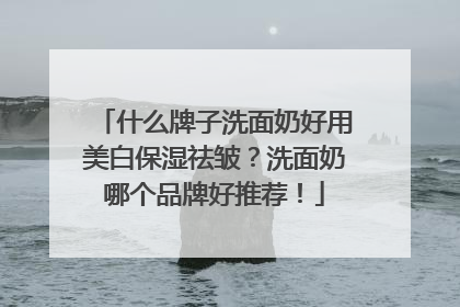 什么牌子洗面奶好用美白保湿祛皱？洗面奶哪个品牌好推荐！