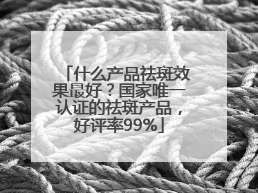 什么产品祛斑效果最好？国家唯一认证的祛斑产品，好评率99%