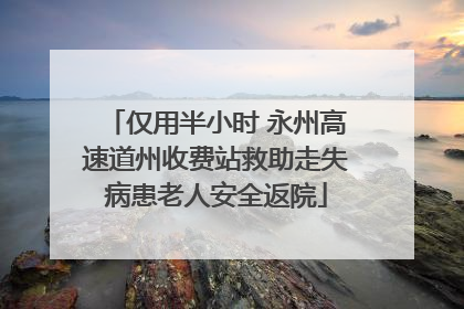 仅用半小时 永州高速道州收费站救助走失病患老人安全返院