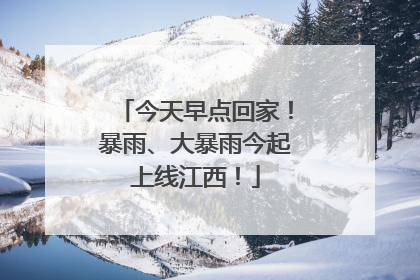 今天早点回家！暴雨、大暴雨今起上线江西！