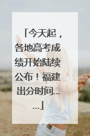 今天起，各地高考成绩开始陆续公布！福建出分时间……