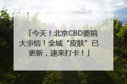今天！北京CBD要搞大事情！全城“皮肤”已更新，速来打卡！