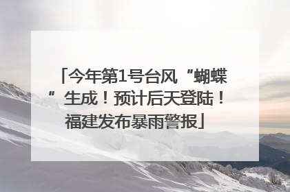 今年第1号台风“蝴蝶”生成！预计后天登陆！福建发布暴雨警报