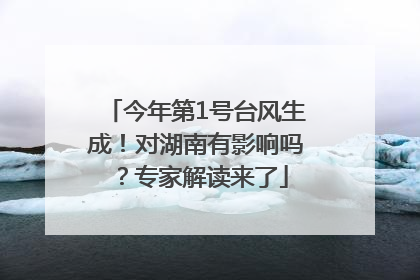 今年第1号台风生成！对湖南有影响吗？专家解读来了