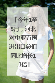 今年1至5月，河北对中亚五国进出口总值同比增长1.1倍