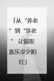 从“养老”到“享老” 让银发族乐享夕阳红