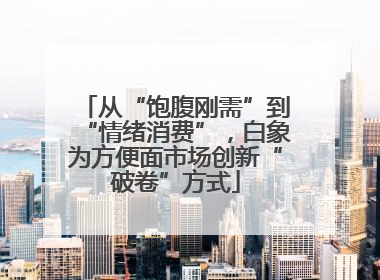 从“饱腹刚需”到“情绪消费”，白象为方便面市场创新“破卷”方式