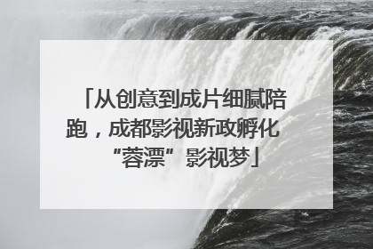 从创意到成片细腻陪跑，成都影视新政孵化“蓉漂”影视梦