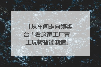 从车间走向领奖台！看这家工厂青工玩转智能制造