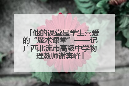 他的课堂是学生喜爱的“魔术课堂”——记广西北流市高级中学物理教师谢奔峰