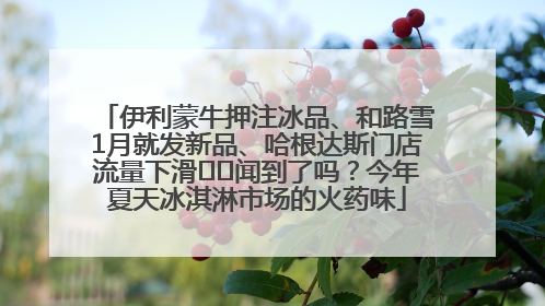 伊利蒙牛押注冰品、和路雪1月就发新品、哈根达斯门店流量下滑⋯⋯闻到了吗？今年夏天冰淇淋市场的火药味