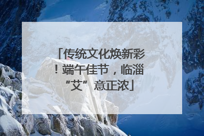 传统文化焕新彩！端午佳节，临淄 “艾”意正浓