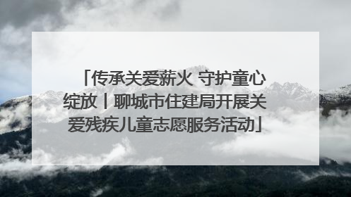 传承关爱薪火 守护童心绽放丨聊城市住建局开展关爱残疾儿童志愿服务活动
