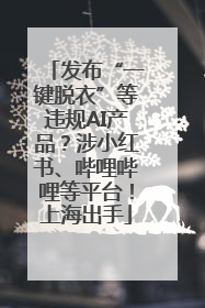 发布“一键脱衣”等违规AI产品？涉小红书、哔哩哔哩等平台！上海出手