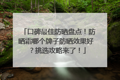 口碑最佳防晒盘点！防晒霜哪个牌子防晒效果好？挑选攻略来了！