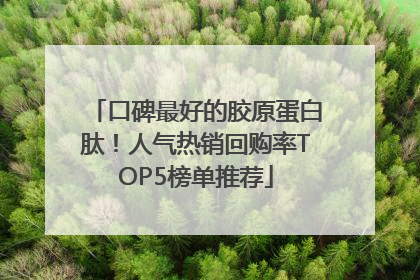 口碑最好的胶原蛋白肽！人气热销回购率TOP5榜单推荐