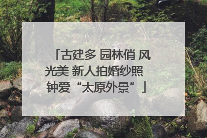 古建多 园林俏 风光美 新人拍婚纱照 钟爱“太原外景”