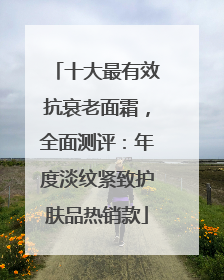 十大最有效抗衰老面霜，全面测评：年度淡纹紧致护肤品热销款