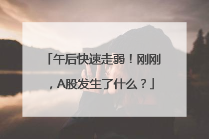 午后快速走弱！刚刚，A股发生了什么？