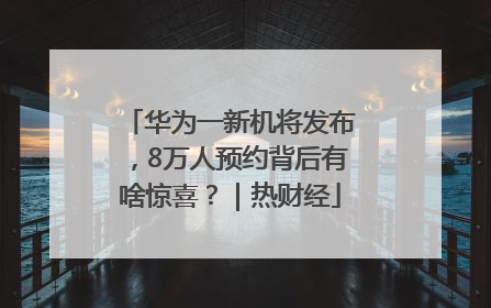 华为一新机将发布，8万人预约背后有啥惊喜？｜热财经