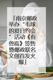 南京邮政举办“毛球的夏日约会”活动《有兽焉》签售暨邮政联名文创首发火爆