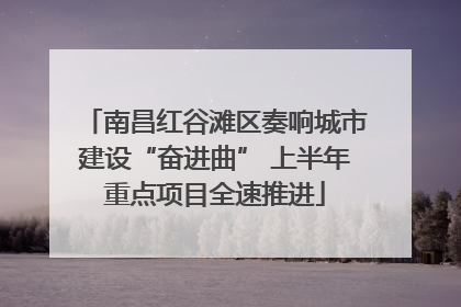 南昌红谷滩区奏响城市建设“奋进曲” 上半年重点项目全速推进