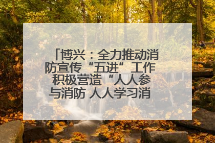 博兴：全力推动消防宣传“五进”工作 积极营造“人人参与消防 人人学习消防”的良好氛围
