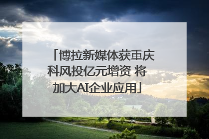 博拉新媒体获重庆科风投亿元增资 将加大AI企业应用