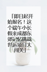 即日起开始报名！这个端午小长假来成都东郊记忆挑战世运项目大闯关