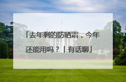 去年剩的防晒霜，今年还能用吗？丨有话聊