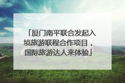 厦门南平联合发起入境旅游联程合作项目，国际旅游达人来体验