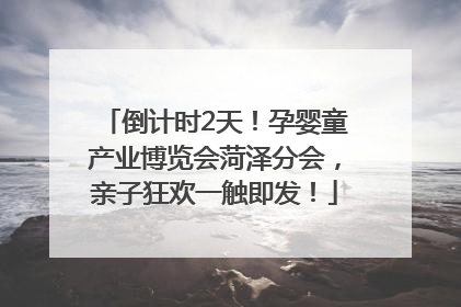 倒计时2天！孕婴童产业博览会菏泽分会，亲子狂欢一触即发！
