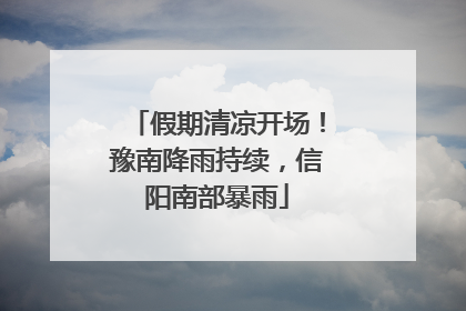 假期清凉开场！豫南降雨持续，信阳南部暴雨