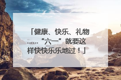 健康、快乐、礼物……“六一”就要这样快快乐乐地过！