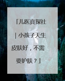 儿医真探社｜小孩子天生皮肤好，不需要护肤？