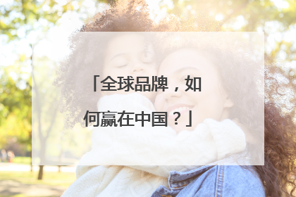 全球品牌，如何赢在中国？