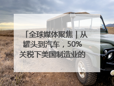 全球媒体聚焦｜从罐头到汽车，50%关税下美国制造业的“生死劫”