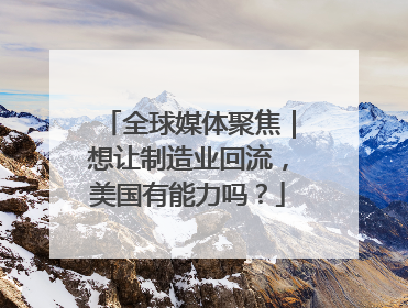 全球媒体聚焦｜想让制造业回流，美国有能力吗？