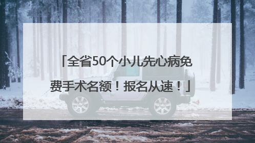 全省50个小儿先心病免费手术名额！报名从速！