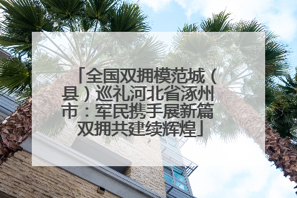 全国双拥模范城（县）巡礼河北省涿州市：军民携手展新篇 双拥共建续辉煌