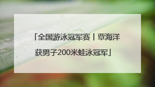 全国游泳冠军赛丨覃海洋获男子200米蛙泳冠军