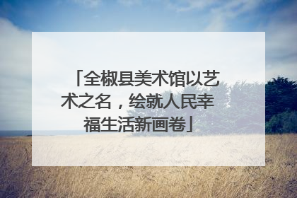 全椒县美术馆以艺术之名，绘就人民幸福生活新画卷