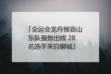 全运会龙舟预赛山东队强势出线 28名选手来自聊城